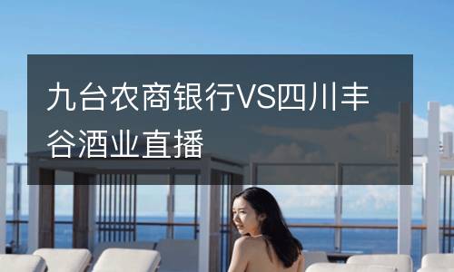九臺農(nóng)商銀行VS四川豐谷酒業(yè)直播