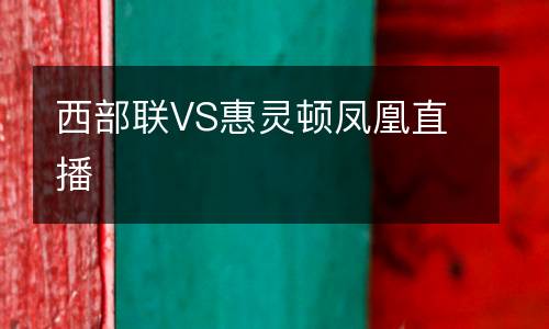西部聯(lián)VS惠靈頓鳳凰直播